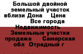  Большой двойной земельный участок вблизи Дона. › Цена ­ 760 000 - Все города Недвижимость » Земельные участки продажа   . Самарская обл.,Отрадный г.